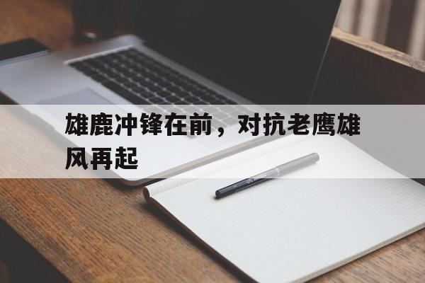 雄鹿冲锋在前，对抗老鹰雄风再起